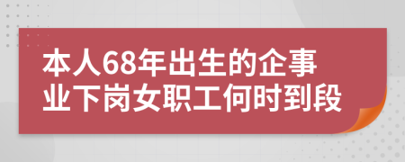 本人68年出生的企事业下岗女职工何时到段