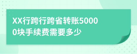 XX行跨行跨省转账50000块手续费需要多少