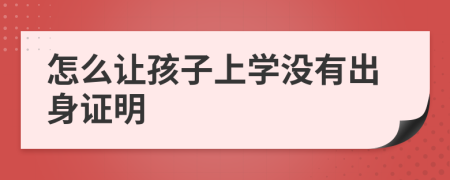 怎么让孩子上学没有出身证明