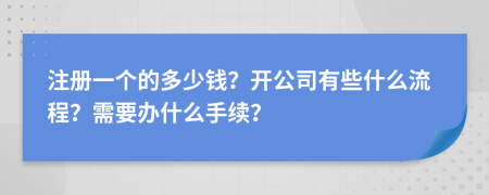 注册一个的多少钱？开公司有些什么流程？需要办什么手续？