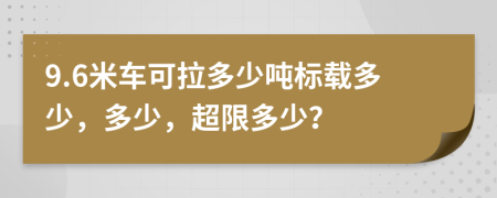 9.6米车可拉多少吨标载多少，多少，超限多少？