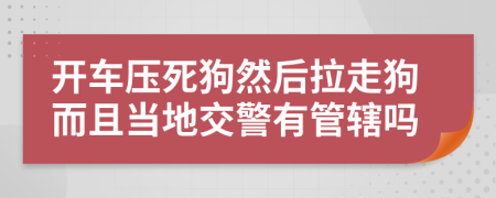 开车压死狗然后拉走狗而且当地交警有管辖吗