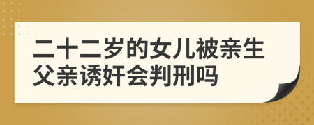 二十二岁的女儿被亲生父亲诱奸会判刑吗