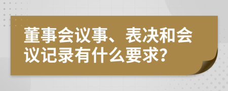 董事会议事、表决和会议记录有什么要求？