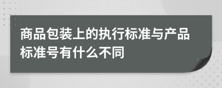 商品包装上的执行标准与产品标准号有什么不同