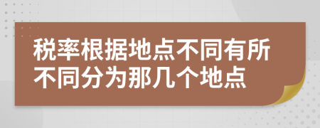 税率根据地点不同有所不同分为那几个地点