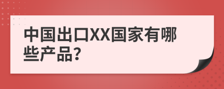 中国出口XX国家有哪些产品？