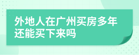 外地人在广州买房多年还能买下来吗