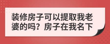 装修房子可以提取我老婆的吗？房子在我名下