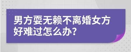 男方耍无赖不离婚女方好难过怎么办？