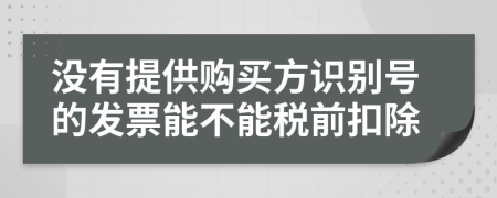 没有提供购买方识别号的发票能不能税前扣除