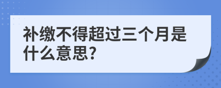 补缴不得超过三个月是什么意思?