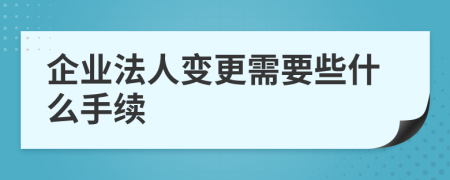 企业法人变更需要些什么手续
