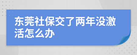 东莞社保交了两年没激活怎么办