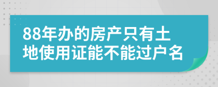 88年办的房产只有土地使用证能不能过户名