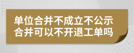 单位合并不成立不公示合并可以不开退工单吗