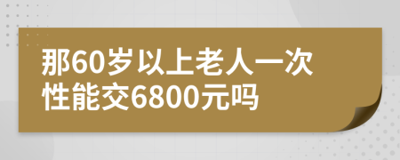 那60岁以上老人一次性能交6800元吗