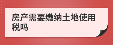 房产需要缴纳土地使用税吗