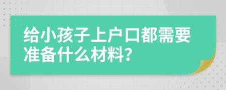 给小孩子上户口都需要准备什么材料？