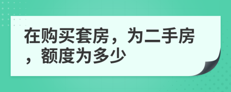 在购买套房，为二手房，额度为多少