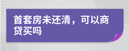 首套房未还清，可以商贷买吗