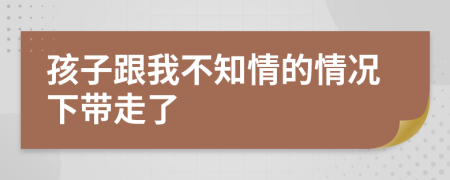 孩子跟我不知情的情况下带走了