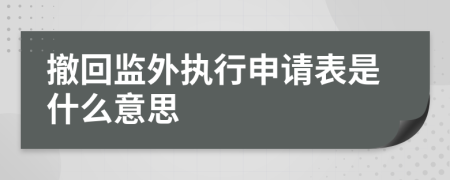 撤回监外执行申请表是什么意思