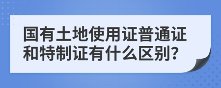 国有土地使用证普通证和特制证有什么区别？