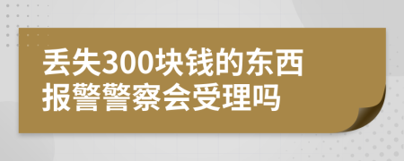 丢失300块钱的东西报警警察会受理吗