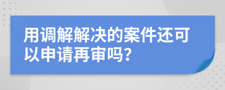 用调解解决的案件还可以申请再审吗？