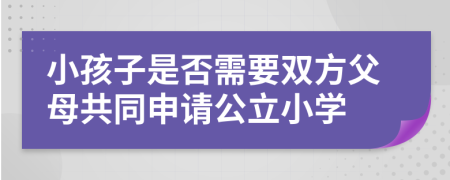 小孩子是否需要双方父母共同申请公立小学