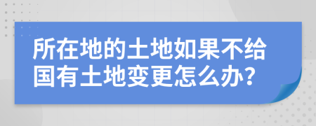 所在地的土地如果不给国有土地变更怎么办？