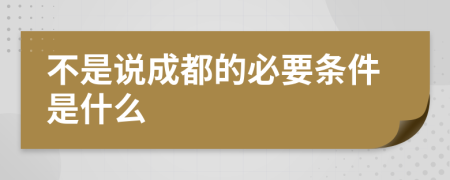 不是说成都的必要条件是什么