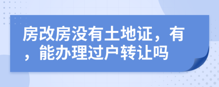 房改房没有土地证，有，能办理过户转让吗