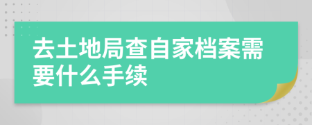 去土地局查自家档案需要什么手续