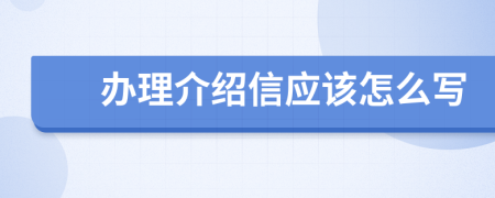 办理介绍信应该怎么写