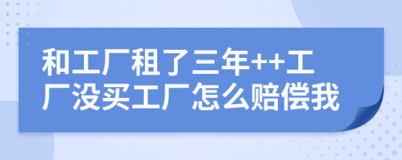 和工厂租了三年++工厂没买工厂怎么赔偿我