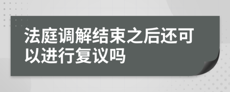 法庭调解结束之后还可以进行复议吗