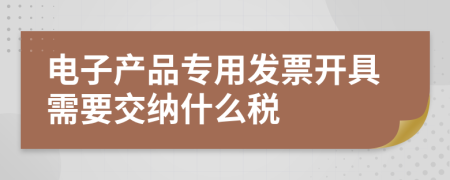 电子产品专用发票开具需要交纳什么税