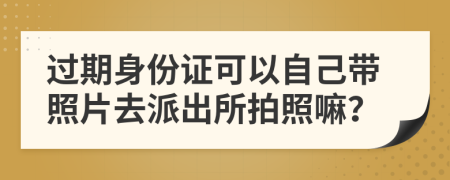 过期身份证可以自己带照片去派出所拍照嘛？