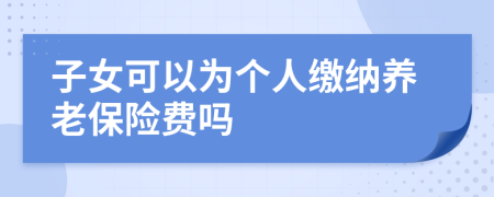 子女可以为个人缴纳养老保险费吗