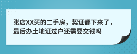 张店XX买的二手房，契证都下来了，最后办土地证过户还需要交钱吗