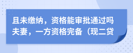 且未缴纳，资格能审批通过吗夫妻，一方资格完备（现二贷