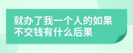 就办了我一个人的如果不交钱有什么后果