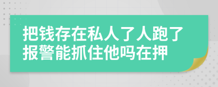 把钱存在私人了人跑了报警能抓住他吗在押