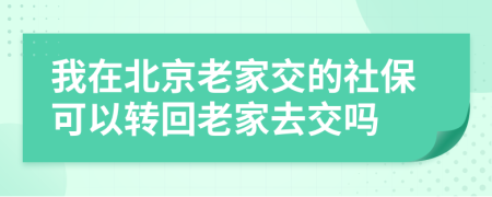 我在北京老家交的社保可以转回老家去交吗