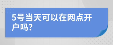 5号当天可以在网点开户吗？