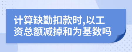 计算缺勤扣款时,以工资总额减掉和为基数吗