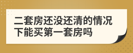 二套房还没还清的情况下能买第一套房吗