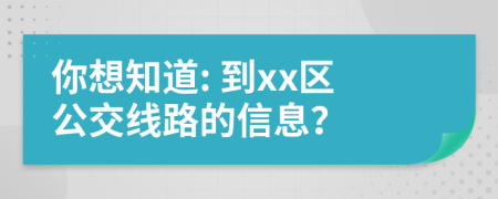 你想知道: 到xx区公交线路的信息？